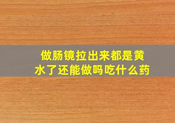 做肠镜拉出来都是黄水了还能做吗吃什么药