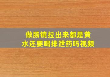 做肠镜拉出来都是黄水还要喝排泄药吗视频