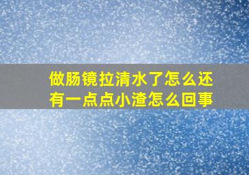 做肠镜拉清水了怎么还有一点点小渣怎么回事