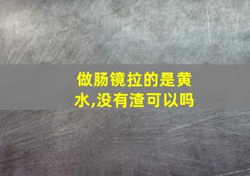 做肠镜拉的是黄水,没有渣可以吗