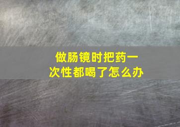 做肠镜时把药一次性都喝了怎么办