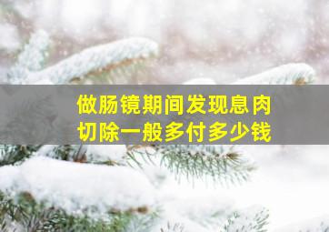 做肠镜期间发现息肉切除一般多付多少钱