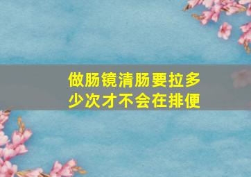 做肠镜清肠要拉多少次才不会在排便