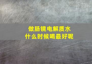 做肠镜电解质水什么时候喝最好呢