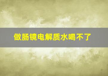 做肠镜电解质水喝不了