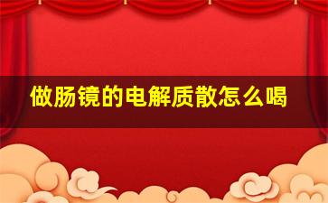 做肠镜的电解质散怎么喝