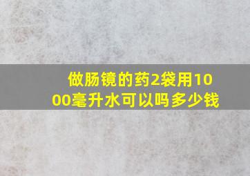 做肠镜的药2袋用1000毫升水可以吗多少钱