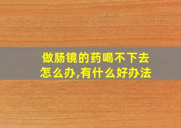 做肠镜的药喝不下去怎么办,有什么好办法