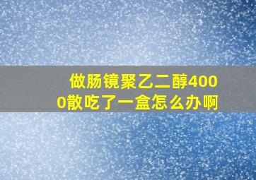 做肠镜聚乙二醇4000散吃了一盒怎么办啊