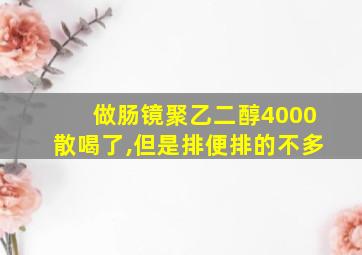 做肠镜聚乙二醇4000散喝了,但是排便排的不多