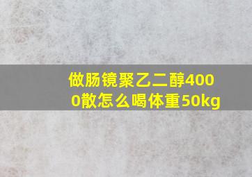 做肠镜聚乙二醇4000散怎么喝体重50kg