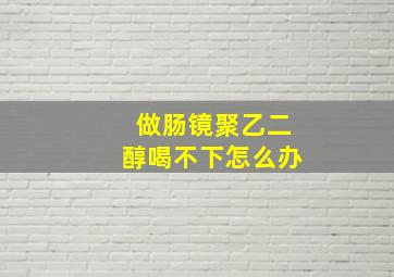 做肠镜聚乙二醇喝不下怎么办