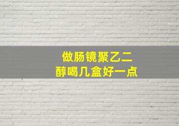 做肠镜聚乙二醇喝几盒好一点