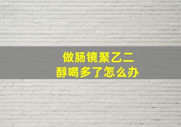 做肠镜聚乙二醇喝多了怎么办