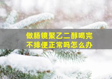 做肠镜聚乙二醇喝完不排便正常吗怎么办