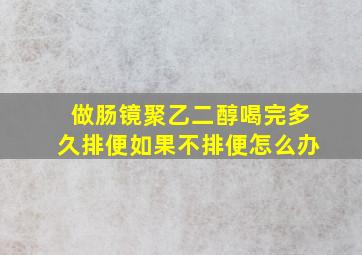 做肠镜聚乙二醇喝完多久排便如果不排便怎么办