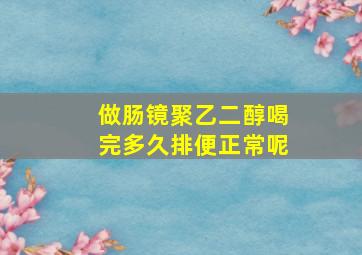 做肠镜聚乙二醇喝完多久排便正常呢