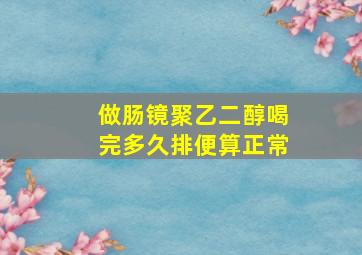 做肠镜聚乙二醇喝完多久排便算正常