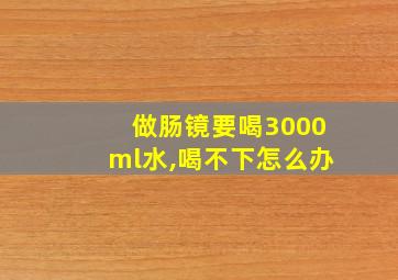 做肠镜要喝3000ml水,喝不下怎么办