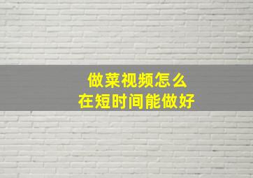 做菜视频怎么在短时间能做好