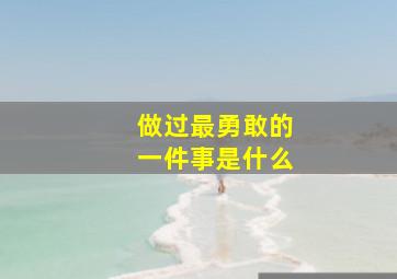 做过最勇敢的一件事是什么