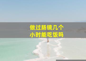 做过肠镜几个小时能吃饭吗