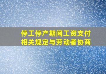 停工停产期间工资支付相关规定与劳动者协商