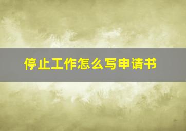 停止工作怎么写申请书