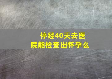 停经40天去医院能检查出怀孕么