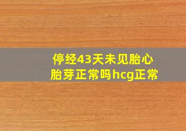 停经43天未见胎心胎芽正常吗hcg正常