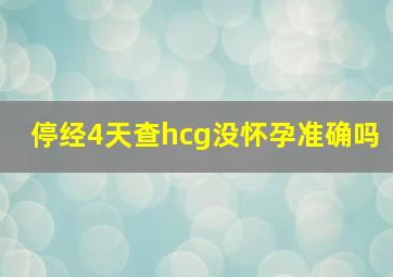 停经4天查hcg没怀孕准确吗