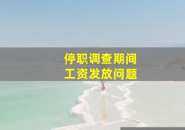 停职调查期间工资发放问题