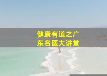 健康有道之广东名医大讲堂