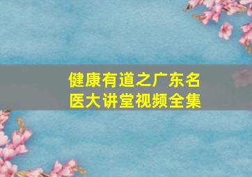 健康有道之广东名医大讲堂视频全集