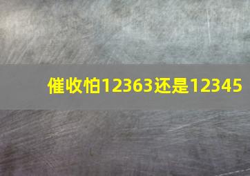 催收怕12363还是12345