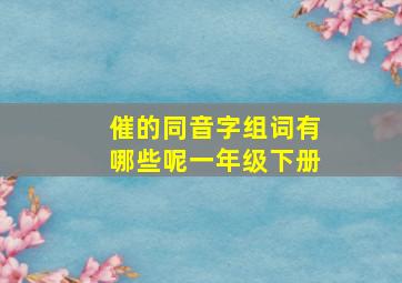 催的同音字组词有哪些呢一年级下册