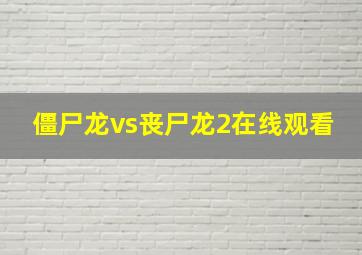 僵尸龙vs丧尸龙2在线观看