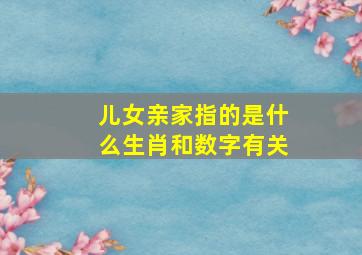 儿女亲家指的是什么生肖和数字有关