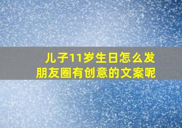 儿子11岁生日怎么发朋友圈有创意的文案呢