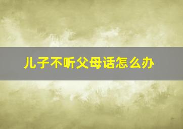 儿子不听父母话怎么办