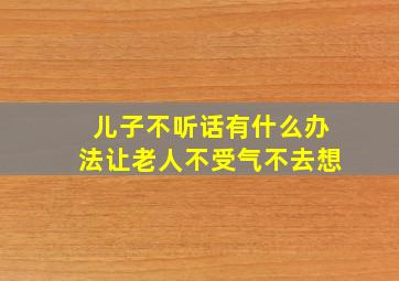 儿子不听话有什么办法让老人不受气不去想