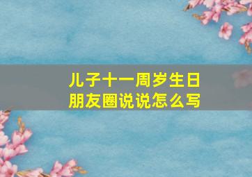 儿子十一周岁生日朋友圈说说怎么写