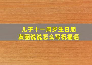 儿子十一周岁生日朋友圈说说怎么写祝福语