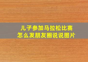 儿子参加马拉松比赛怎么发朋友圈说说图片