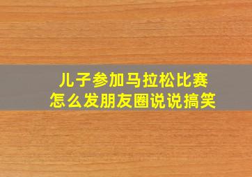 儿子参加马拉松比赛怎么发朋友圈说说搞笑