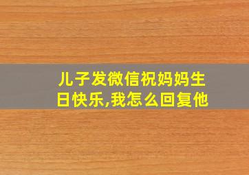 儿子发微信祝妈妈生日快乐,我怎么回复他