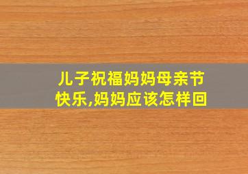 儿子祝福妈妈母亲节快乐,妈妈应该怎样回