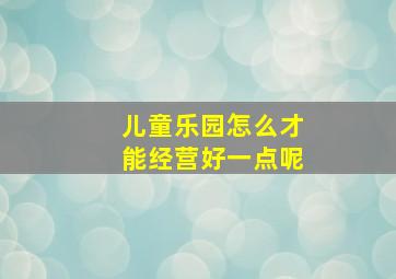 儿童乐园怎么才能经营好一点呢