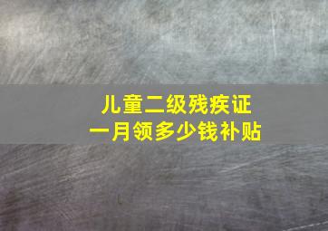 儿童二级残疾证一月领多少钱补贴