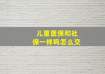 儿童医保和社保一样吗怎么交